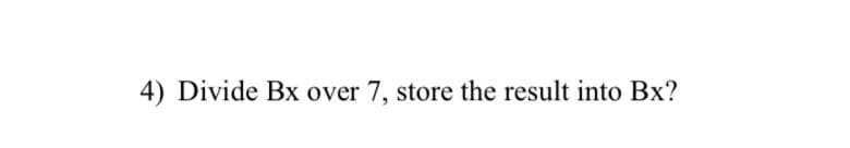 4) Divide Bx over 7, store the result into Bx?
