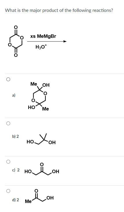 What is the major product of the following reactions?
a)
b) 2
xs MeMgBr
H3O*
Me OH
НО Me
охон
номон
c) 2 HO.
12 модон
d)