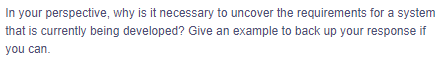 In your perspective, why is it necessary to uncover the requirements for a system
that is currently being developed? Give an example to back up your response if
you can.