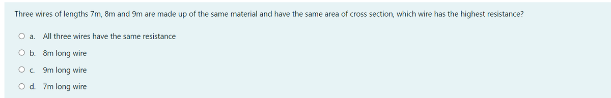Three wires of lengths 7m, 8m and 9m are made up of the same material and have the same area of cross section, which wire has the highest resistance?
O a.
All three wires have the same resistance
O b. 8m long wire
О.
9m long wire
O d. 7m long wire
