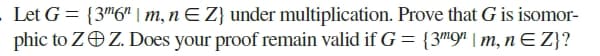 Let G = {3"6" | m, nE Z} under multiplication. Prove that G is isomor-
phic to ZOZ. Does your proof remain valid if G = {3m9" | m, n E Z}?
