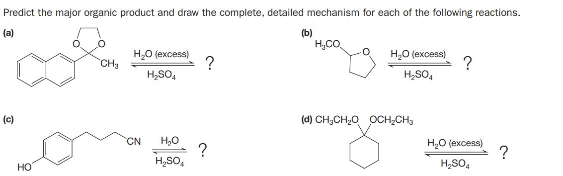 Predict the major organic product and draw the complete, detailed mechanism for each of the following reactions.
(a)
(b)
H,CO.
H.О (ехcess)
?
H2O (excess)
?
`CH3
H,SO4
H,SO4
(c)
(d) CH3CH20 OCH2CH3
H,O
?
H,SO4
`CN
Н.О (ехcess)
НО
H,SO4
