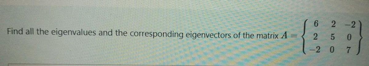 Find all the eigenvalues and the corresponding eigenvectors of the matrix A
=
6
2
-2
2-2
5
07