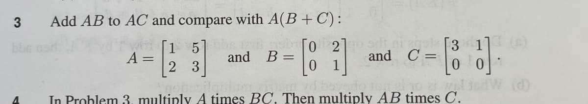 3
4
Add AB to AC and compare with A(B+C):
[15] bbs
2 3
Foobcojlantom
vd boyado
In Problem 3. multiply A times BC. Then multiply AB times C.
A =
and B =
[02]ge sdt i gul [3
and C=
[81]
= [81].
er wil indW (d)