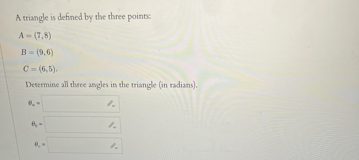 A triangle is defined by the three points:
A = (7,8)
B = (9,6)
C = (6,5).
Determine all three angles in the triangle (in radians).
Oa =
Ob =
0, =
