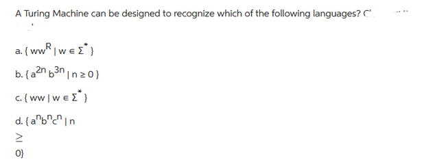 A Turing Machine can be designed to recognize which of the following languages? C'
a. {www}
b. {a²n 6³n In>0}
(a
c{ww|w€{}
d. {abc In
ΛΙ σ
0}
