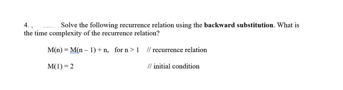 4.,
Solve the following recurrence relation using the backward substitution. What is
the time complexity of the recurrence relation?
M(n) = M(n-1) + n, for n> 1 // recurrence relation
M(1) = 2
// initial condition