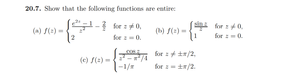 20.7. Show that the following functions are entire:
e1- for z +0,
sin z
for z + 0,
(a) f(z) =
(b) f(2) =
for z =
= 0.
for z = 0.
COS Z
A for z # ±m/2,
(c) f(z) =
-1/T
for z =
±7/2.
