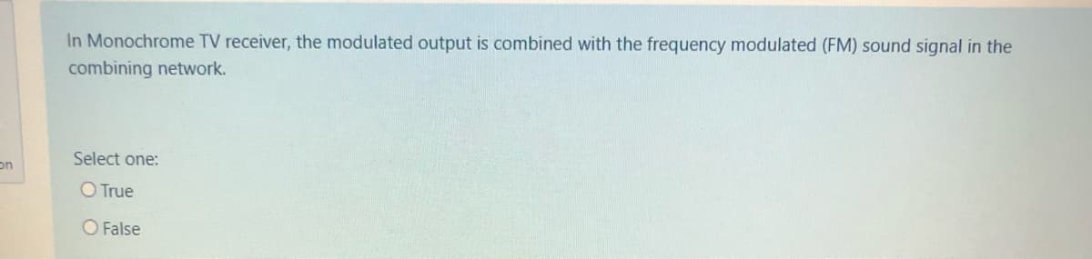 In Monochrome TV receiver, the modulated output is combined with the frequency modulated (FM) sound signal in the
combining network.
Select one:
on
O True
O False
