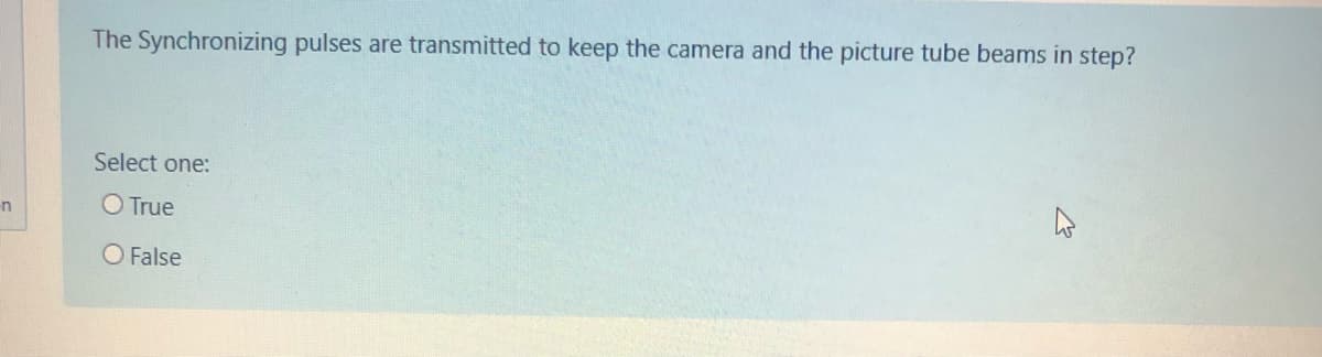 The Synchronizing pulses are transmitted to keep the camera and the picture tube beams in step?
Select one:
O True
O False
