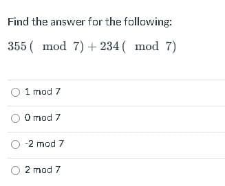 Find the answer for the following:
355 ( mod 7) + 234 ( mod 7)
O 1 mod 7
O mod 7
O -2 mod 7
O 2 mod 7
