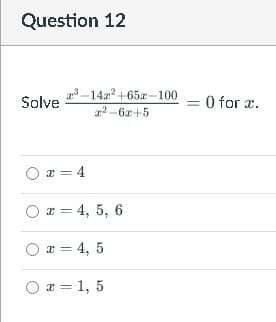 Question 12
23 -1422 +65x-100
= 0 for x.
Solve
2 -6x+5
x = 4
O x = 4, 5, 6
O x = 4, 5
O x = 1, 5
