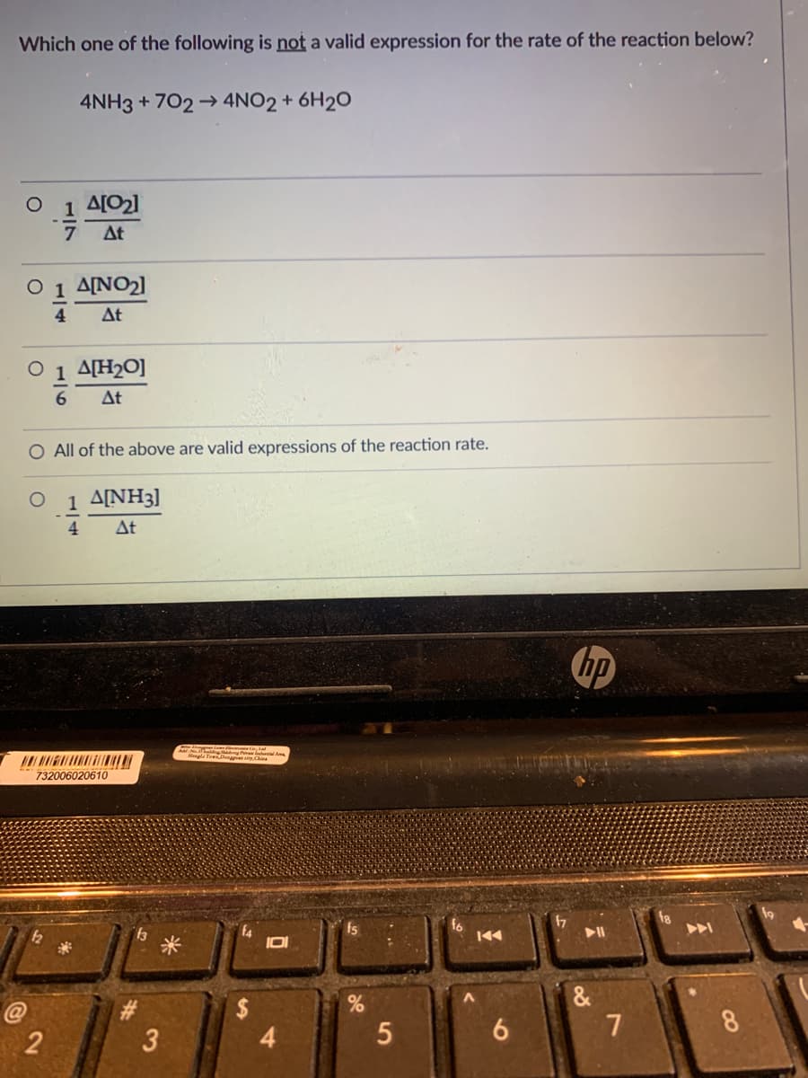 Which one of the following is not a valid expression for the rate of the reaction below?
4NH3 + 702 → 4NO2 + 6H2O
1 A[02]
At
Ο1 ΔΙΝO]
4
At
O 1 A[H2O]
At
O All of the above are valid expressions of the reaction rate.
1 A[NH3]
4
At
hp
Nengl Tov
732006020610
12
米
144
$
4.
8
