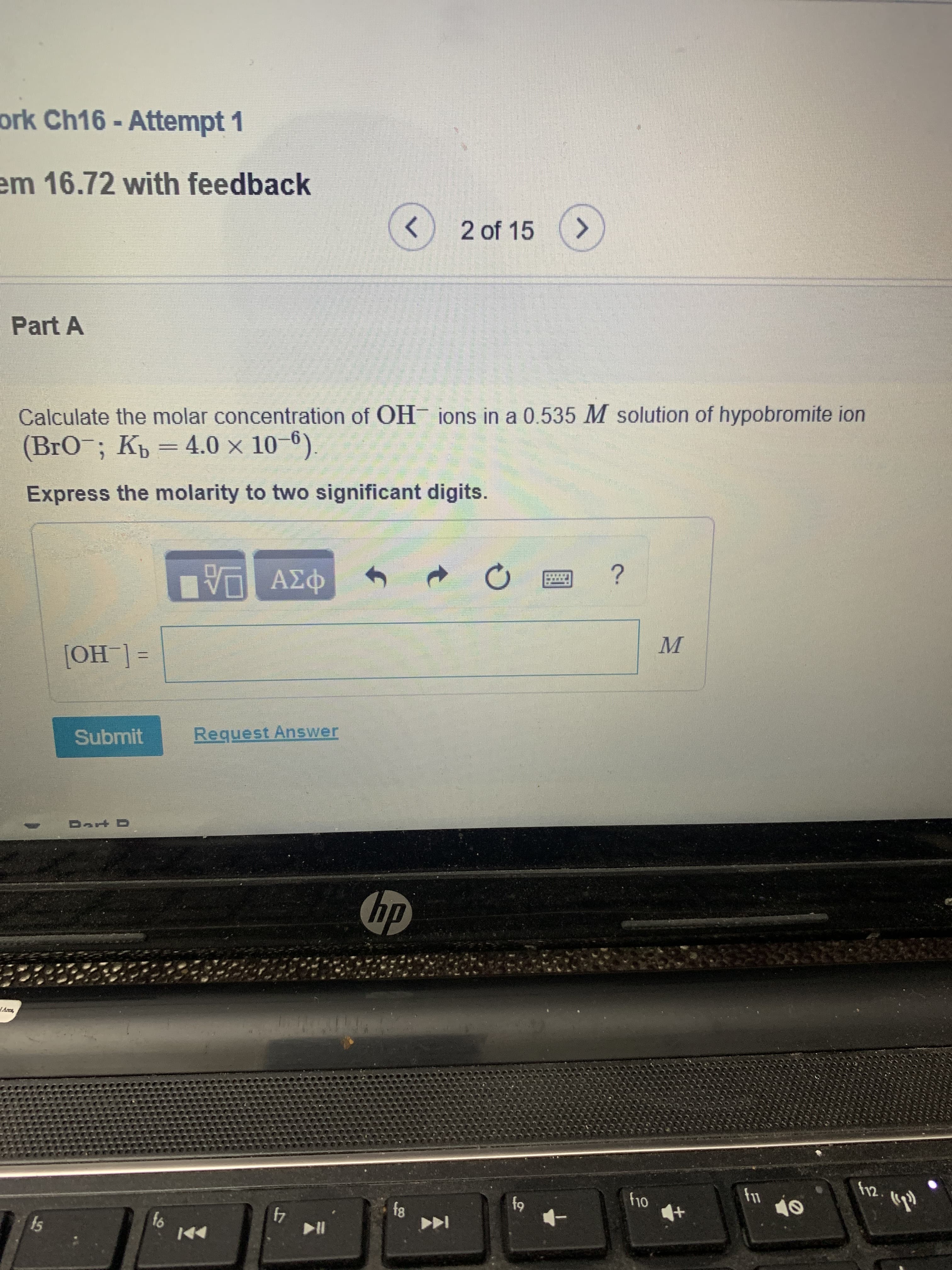 ork Ch16-Attempt 1
em 16.72 with feedback
<>
2 of 15
Part A
Calculate the molar concentration of OH ions in a 0.535 M solution of hypobromite ion
(BrO¯; Kp =
4.0 x 10-6).
Express the molarity to two significant digits.
=[_HO]
Submit
Request Answer
hp
OL4
4
144
