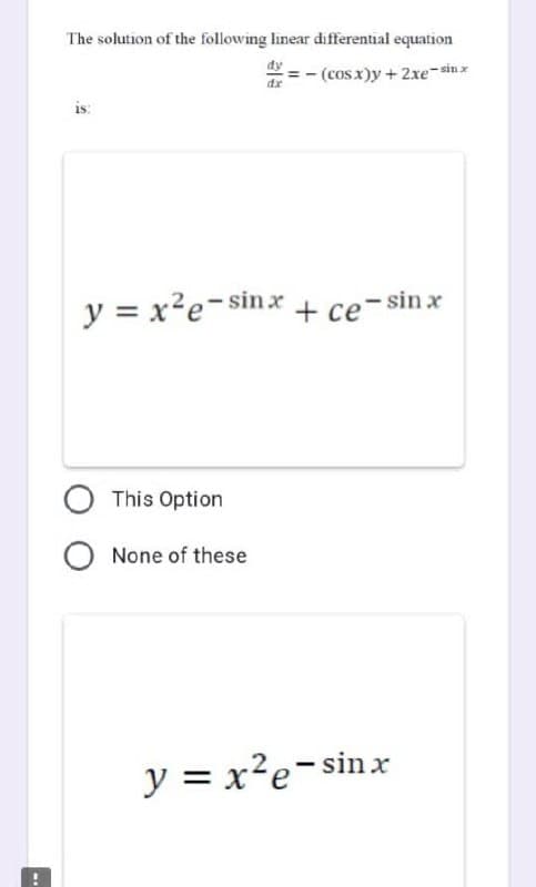 The solution of the following linear differential equation
= − (cosx)y+2xe-sinx
dx
is:
y = x²e-sinx
This Option
O None of these
+ ce-sinx
y = x²e-sinx