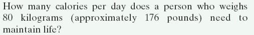 How many calories per day does a person who weighs
80 kilograms (approximately 176 pounds) need to
maintain life?
