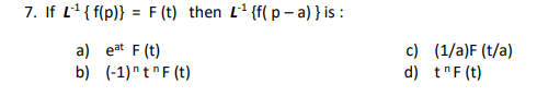 7. If L' { f(p)} = F (t) then L' {f( p - a) }is :
c) (1/a)F (t/a)
d) t"F (t)
a) eat F (t)
b) (-1)"t F (t)
