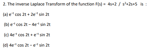 2. The inverse Laplace Transform of the function F(s) = 4s+2 / s²+2s+5 _is :
(a) et cos 2t + 2et sin 2t
(b) e† cos 2t – 4et sin 2t
(c) 4et cos 2t + et sin 2t
(d) 4et cos 2t - et sin 2t
