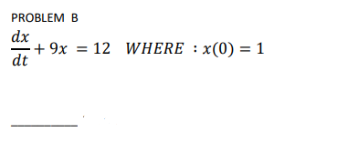 PROBLEM B
dx
+ 9x = 12 WHERE : x(0) = 1
dt
