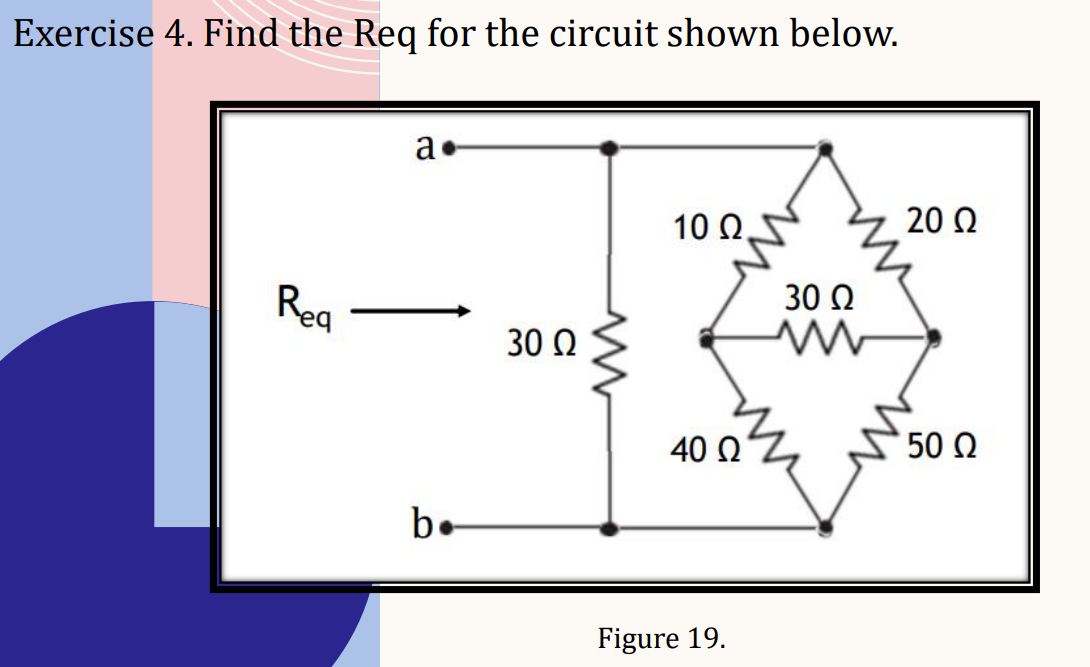 Exercise 4. Find the Req for the circuit shown below.
Rea
a.
b.
30 Ω
10 Ω.
40 Ω
Figure 19.
30 Ω
20 Ω
50 Ω