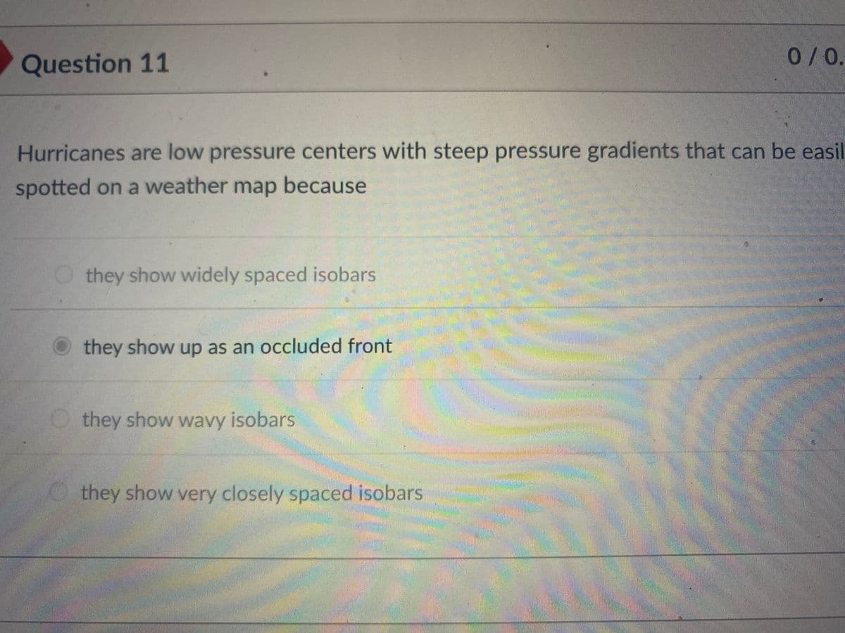 Question 11
0/0.
Hurricanes are low pressure centers with steep pressure gradients that can be easil
spotted on a weather map because
O they show widely spaced isobars
they show up as an occluded front
they show wavy isobars
they show very closely spaced isobars
