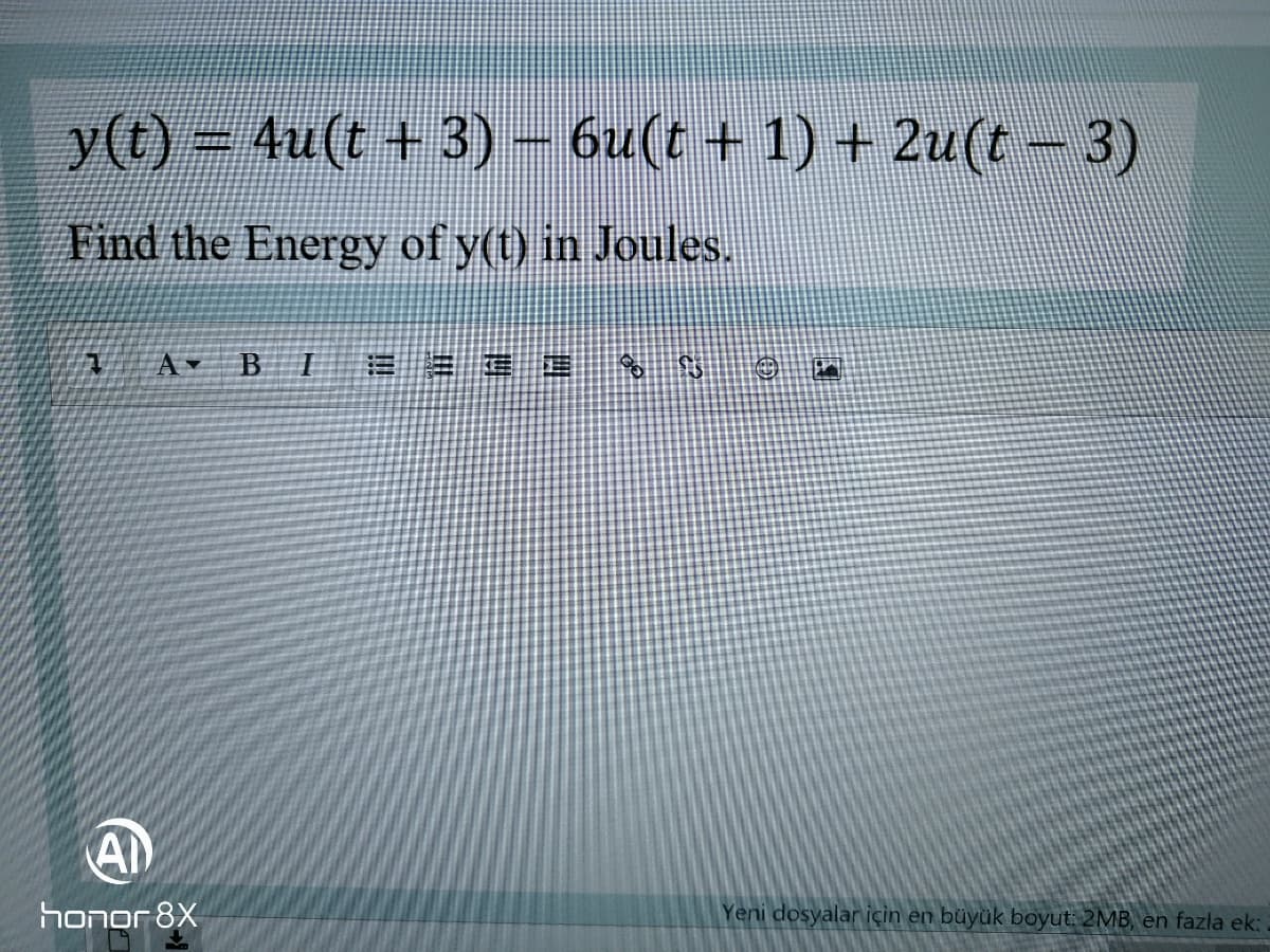 y(t) 4u(t + 3) – 6u(t + 1) + 2u(t- 3)
Find the Energy of y(t) in Joules.
B
Al
honor 8X
Yeni dosyalar için en büyük boyut: 2MB, en fazla ek:
