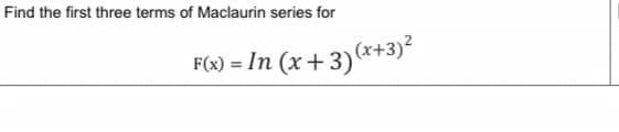 Find the first three terms of Maclaurin series for
F(x) = In (x+3)(x+3)²