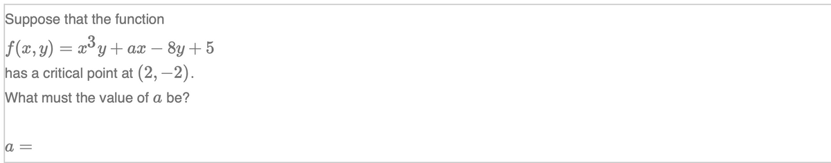 Suppose that the function
f(x, y) = x³ y+ ax – 8y + 5
,3
has a critical point at (2, –2).
What must the value of a be?
a =
