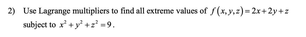 2) Use Lagrange multipliers to find all extreme values of f (x, y,z)= 2x+ 2y+z
subject to x + y² +z² = 9.
