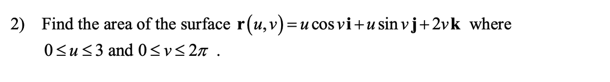 2) Find the area of the surface r(u,v)=u cosvi+u sin vj+2vk where
0<u<3 and 0<v<2n .
