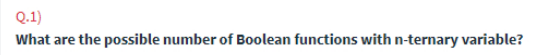 Q.1)
What are the possible number of Boolean functions with n-ternary variable?
