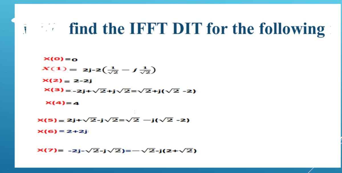 find the IFFT DIT for the following
x(0)=o
X(1)= 2j-2( -j )
|
x(2) = 2-2j
×(3)=-2j+/Z+jV2=VZ+j(V2 -2)
x(4)=4
x(5)= 2j+/Z-jVZ=Vz –j(v Z -2)
x(6) = 2 +2j:
x(7)= -2j-V2-jV2)=-V2-j(2+/Z)
