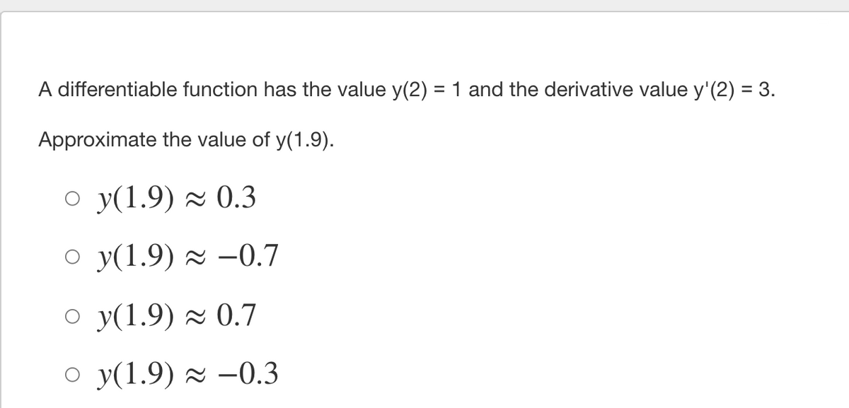 A differentiable function has the value y(2) =1 and the derivative value y'(2) = 3.
%3D
%3D
Approximate the value of y(1.9).
o y(1.9) × 0.3
о у(1.9) ~ -0.7
о у(1.9) ~ 0.7
o y(1.9) z –0.3
