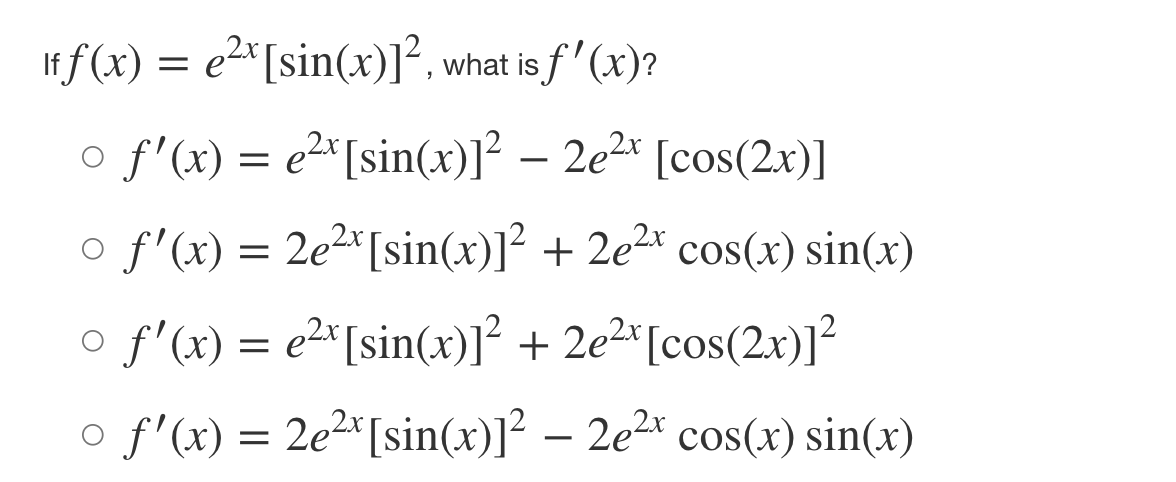 If f (x) = e2*[sin(x)]², what is f' (x)?
o f'(x) = e2^[sin(x)]² – 2e2* [cos(2x)]
-
o f'(x) = 2e2*[sin(x)]? + 2e2* cos(x) sin(x)
o f'(x) = e2*[sin(x)1² + 2e²*[cos(2x)]²
o f'(x) = 2e²^[sin(x)]? – 2e2* cos(x) sin(x)
