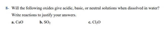 Will the following oxides give acidic, basic, or neutral solutions when dissolved in water?
Write reactions to justify your answers.
а. СаО
b. SO2
c. Cl½O
