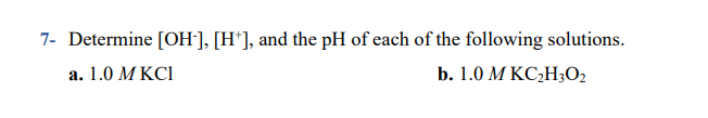 7- Determine [OH-], [H*], and the pH of each of the following solutions.
а. 1.0 М КСІ
b. 1.0 М КС-Нз02
