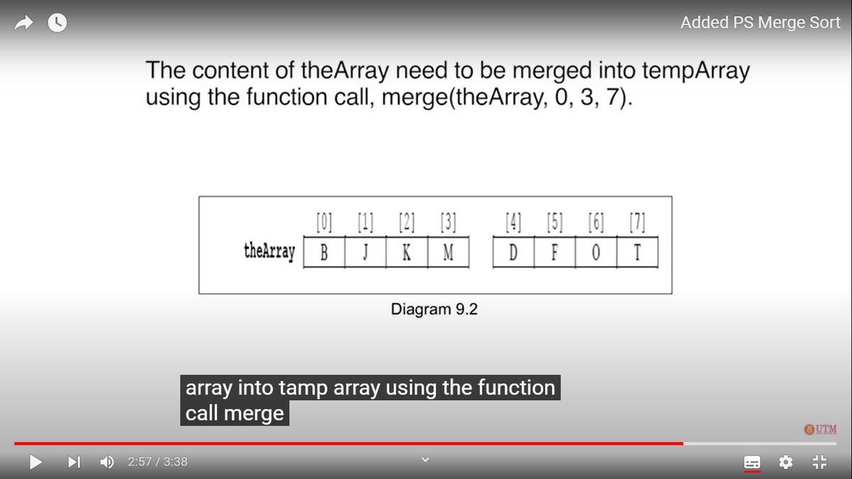 Added PS Merge Sort
The content of theArray need to be merged into tempArray
using the function call, merge(theArray, 0, 3, 7).
[4] [5] [6] [7]
[0] [1] [2] [3]
theArray
B
K
M
F
ㅇ
T
Diagram 9.2
array into tamp array using the function
call merge
OUTM
O 2:57 / 3:38
