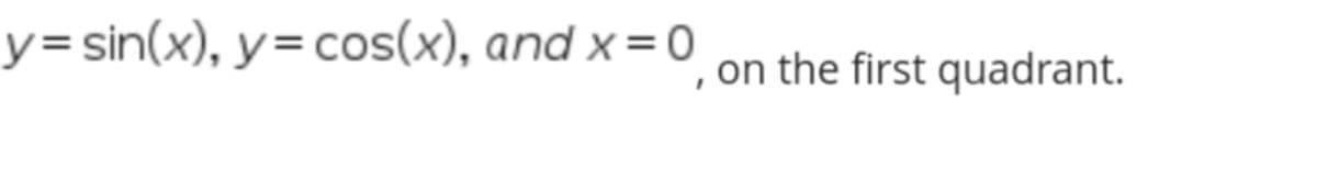 y=sin(x), y=cos(x), and x = 0
, on the first quadrant.
