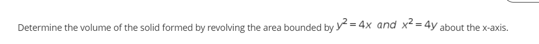 Determine the volume of the solid formed by revolving the area bounded by y = 4x and x²= 4y about the x-axis.
