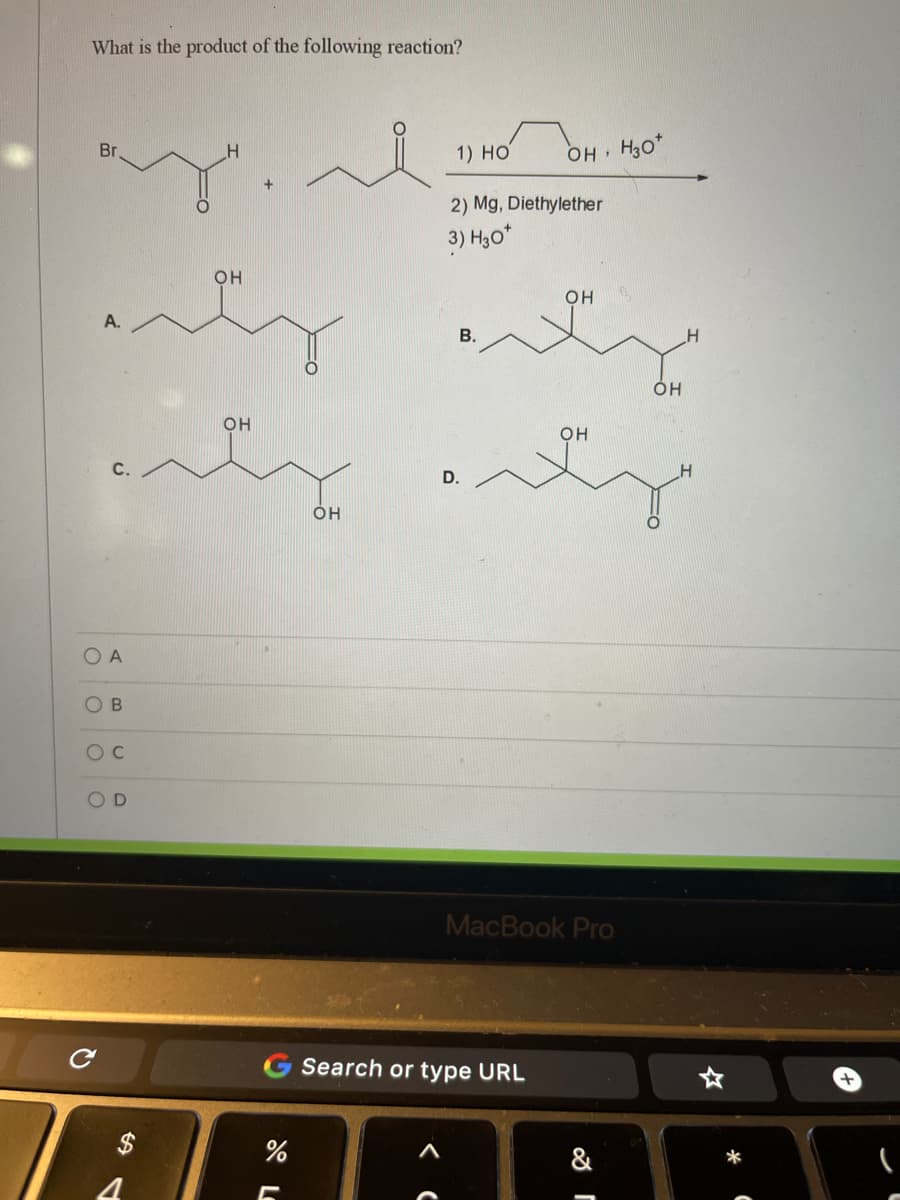 What is the product of the following reaction?
Br
1) НО
OH
H,o*
2) Mg, Diethylether
3) H30*
inty enty
OH
OH
А.
В.
он
OH
он
D.
O A
OB
O D
MacBook Pro
G Search or type URL
&
