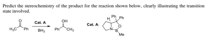 Predict the stereochemistry of the product for the reaction shown below, clearly illustrating the transition
state involved.
Ph Ph
H
он
of
Cat. A
Cat. A:
H3C
Ph
BH3
Ph
CH3
Ме
