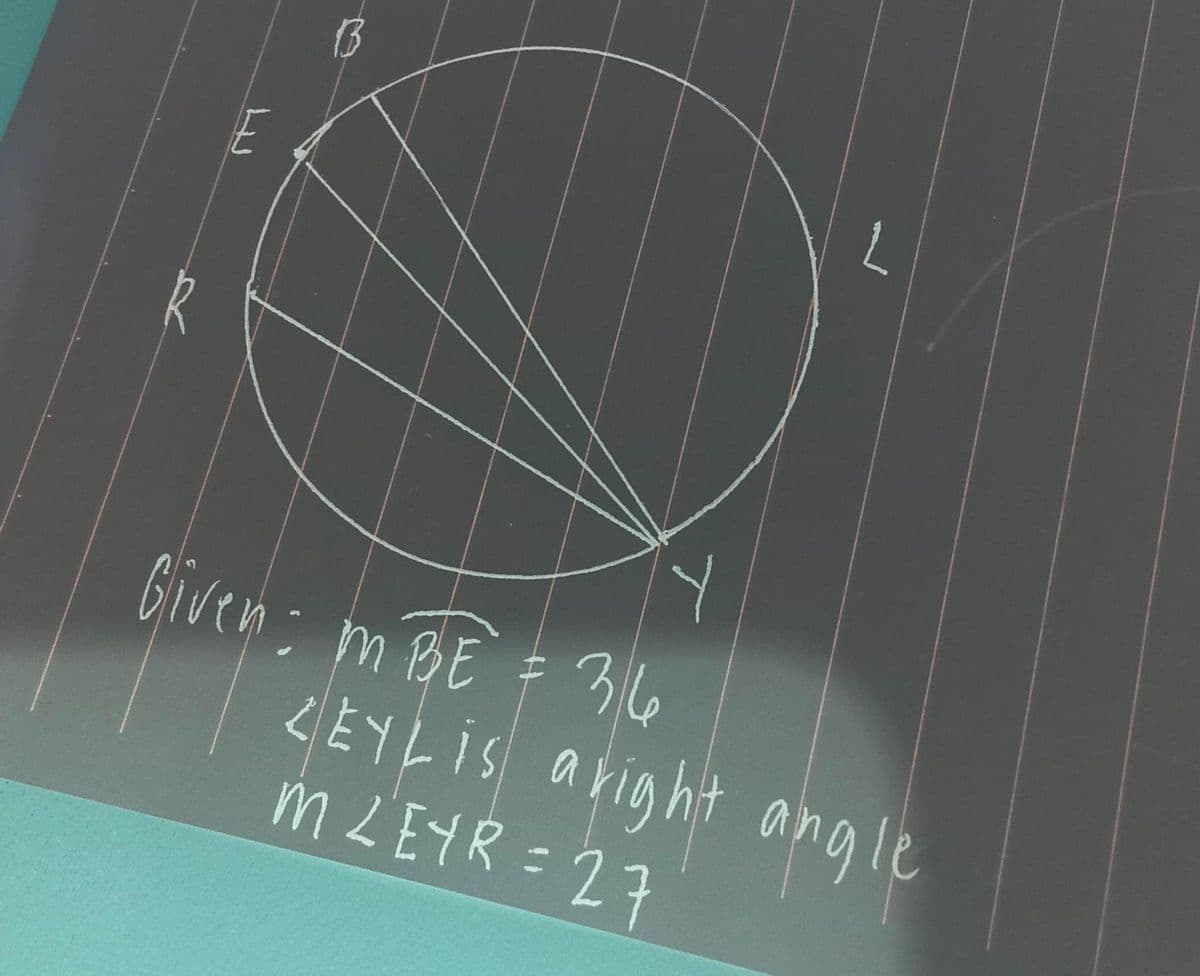 E
Given: m BE = 36
I
T
ZEYL is a right angle
M LEYR = 27