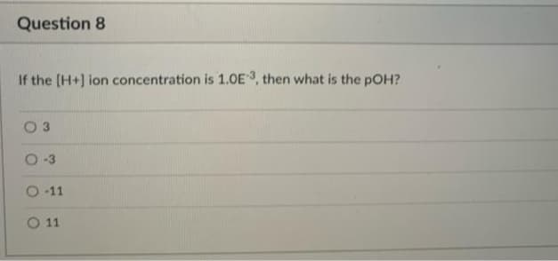 Question 8
If the (H+] ion concentration is 1.0E3, then what is the pOH?
O 3
O-3
-11
O 11
