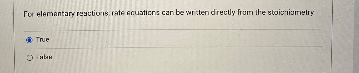 For elementary reactions, rate equations can be written directly from the stoichiometry
True
O False
