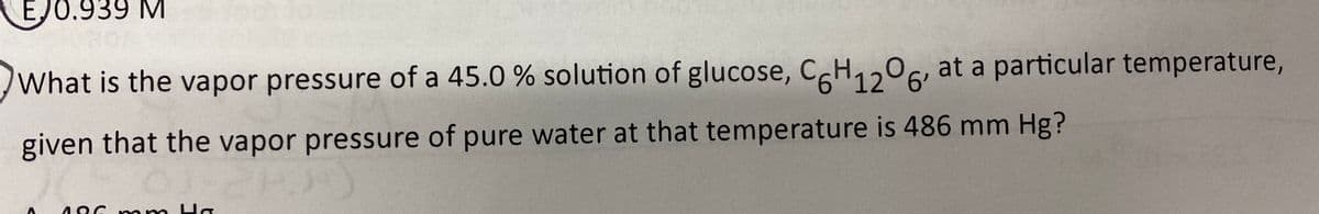 EJ0.939 M
What is the vapor pressure of a 45.0 % solution of glucose, CH,,06, at a particular temperature,
12 6'
given that the vapor pressure of pure water at that temperature is 486 mm Hg?
186 m m Ha
