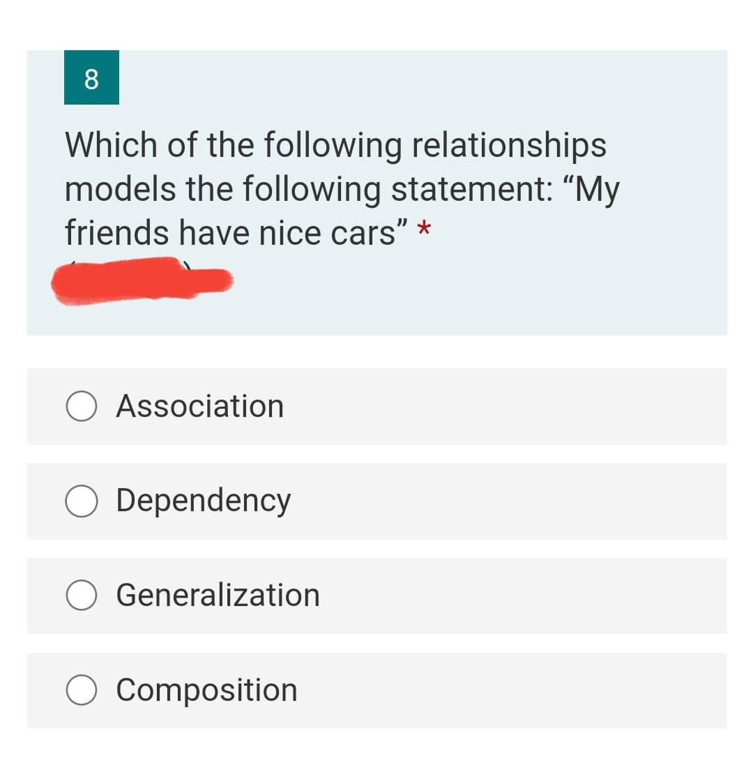 8
Which of the following relationships
models the following statement: “My
friends have nice cars" *
Association
Dependency
Generalization
Composition
