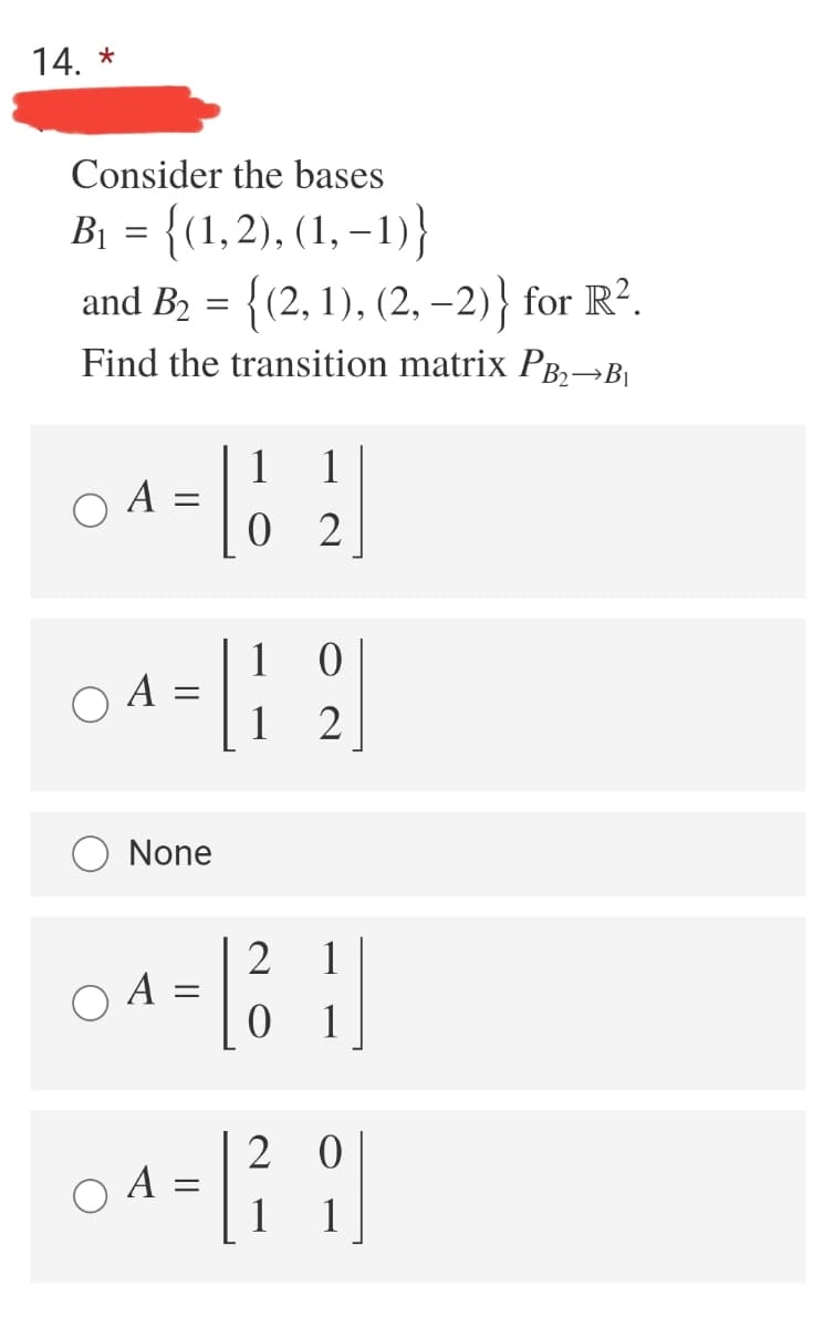 14. *
Consider the bases
Bị = {(1,2), (1, –1)}
and B, = {(2, 1), (2, –2)} for R².
Find the transition matrix PB2→B|
1
O A
1
0 2
1
O A =
1
2
None
2
O A =
1
1
2 0
1
