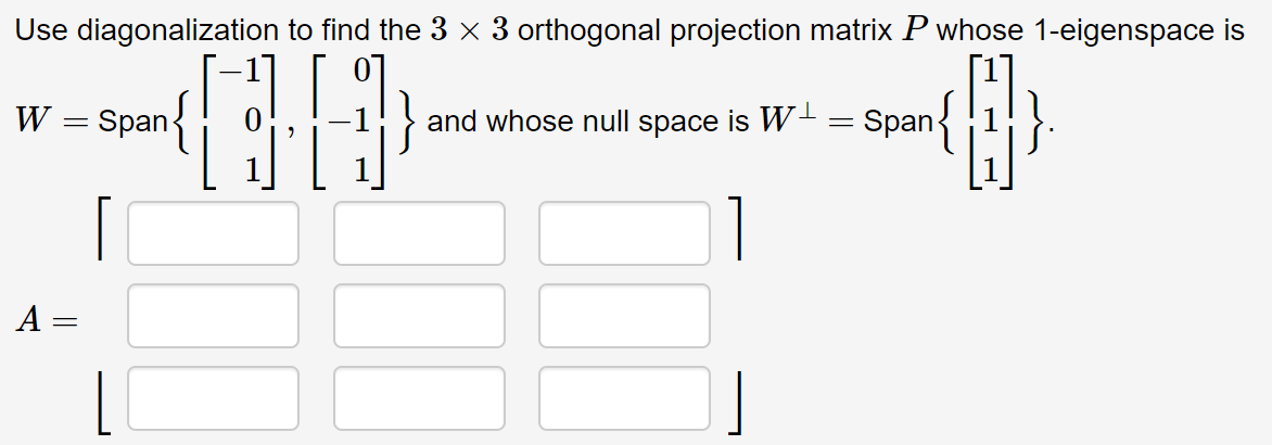 Use diagonalization to find the 3 × 3 orthogonal projection matrix P whose 1-eigenspace is
W = Span
and whose null space is W- = Span{
A =
