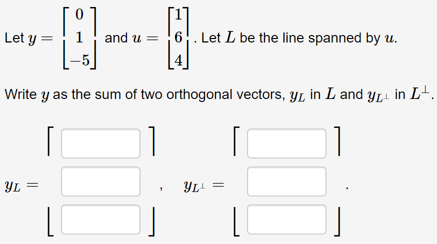 Let y =
and u =
Let L be the line spanned by u.
Write y as the sum of two orthogonal vectors, YL in L and YL- in L-.
YL
YL! =
