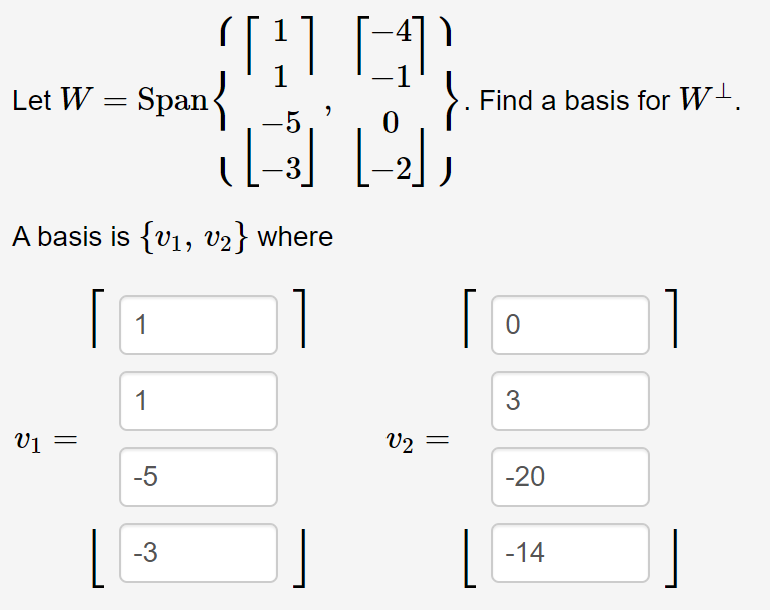 Let W = Span{
Find a basis for W-.
-5
A basis is {v1, v2} where
1
1
1
3
Vj =
V2
-5
-20
-3
-14
||
